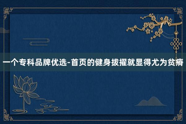 一个专科品牌优选-首页的健身拔擢就显得尤为贫瘠